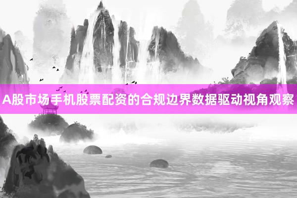 A股市场手机股票配资的合规边界数据驱动视角观察