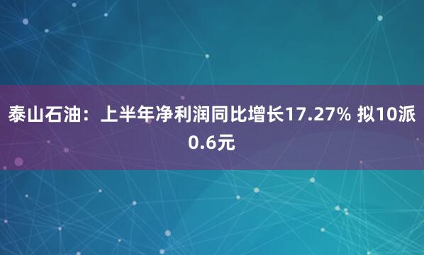 泰山石油：上半年净利润同比增长17.27% 拟10派0.6元