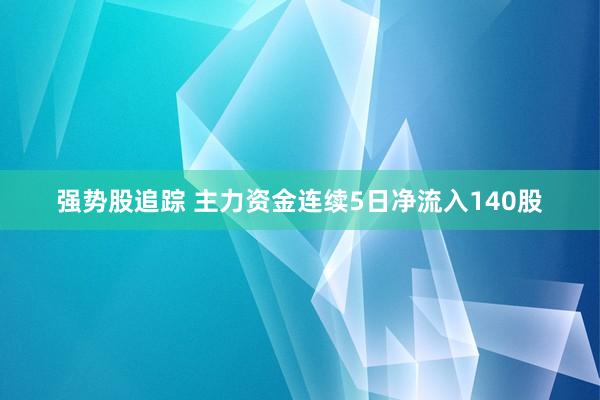 强势股追踪 主力资金连续5日净流入140股