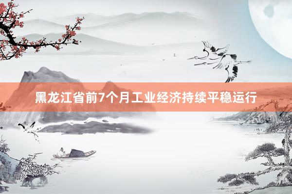 黑龙江省前7个月工业经济持续平稳运行