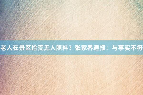 老人在景区拾荒无人照料？张家界通报：与事实不符