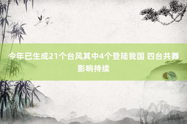今年已生成21个台风其中4个登陆我国 四台共舞影响持续