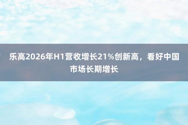 乐高2026年H1营收增长21%创新高，看好中国市场长期增长