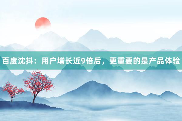 百度沈抖：用户增长近9倍后，更重要的是产品体验