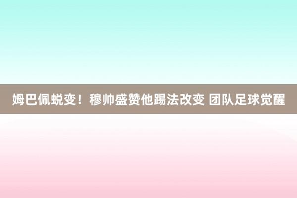 姆巴佩蜕变！穆帅盛赞他踢法改变 团队足球觉醒