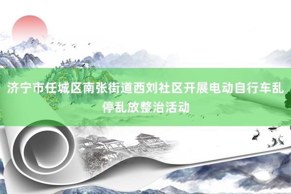 济宁市任城区南张街道西刘社区开展电动自行车乱停乱放整治活动