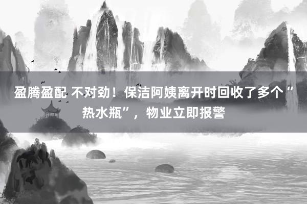 盈腾盈配 不对劲！保洁阿姨离开时回收了多个“热水瓶”，物业立即报警