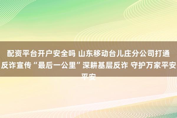 配资平台开户安全吗 山东移动台儿庄分公司打通反诈宣传“最后一公里”深耕基层反诈 守护万家平安
