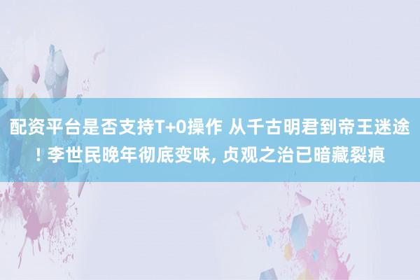 配资平台是否支持T+0操作 从千古明君到帝王迷途! 李世民晚年彻底变味, 贞观之治已暗藏裂痕