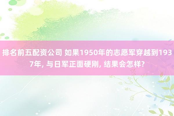 排名前五配资公司 如果1950年的志愿军穿越到1937年, 与日军正面硬刚, 结果会怎样?
