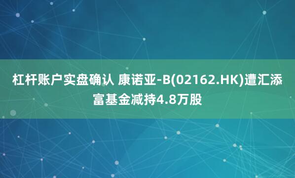 杠杆账户实盘确认 康诺亚-B(02162.HK)遭汇添富基金减持4.8万股