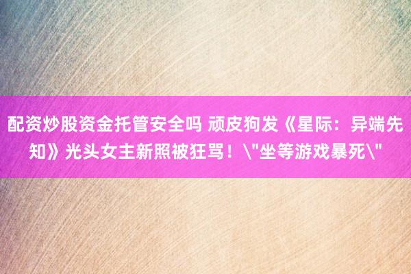 配资炒股资金托管安全吗 顽皮狗发《星际：异端先知》光头女主新照被狂骂！