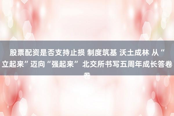 股票配资是否支持止损 制度筑基 沃土成林 从“立起来”迈向“强起来” 北交所书写五周年成长答卷