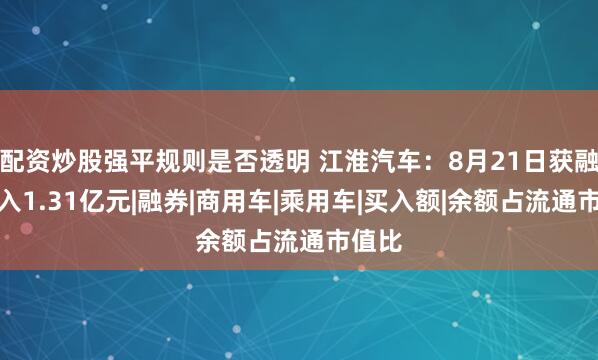 配资炒股强平规则是否透明 江淮汽车：8月21日获融资买入1.31亿元|融券|商用车|乘用车|买入额|余额占流通市值比
