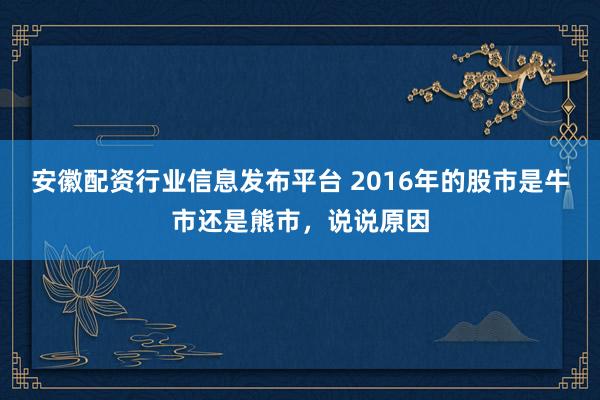 安徽配资行业信息发布平台 2016年的股市是牛市还是熊市，说说原因