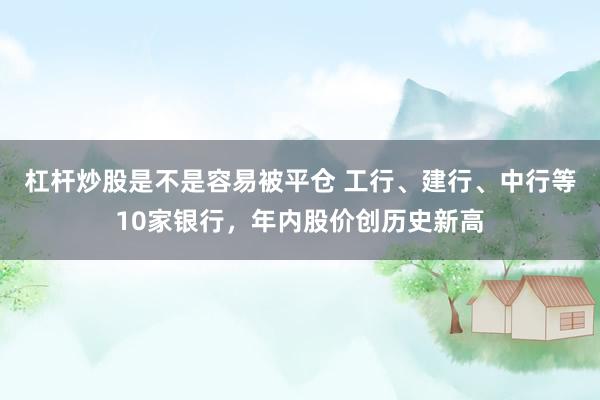 杠杆炒股是不是容易被平仓 工行、建行、中行等10家银行，年内股价创历史新高