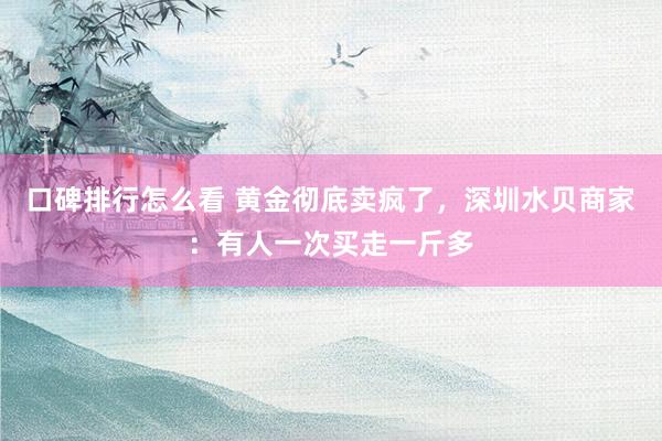 口碑排行怎么看 黄金彻底卖疯了，深圳水贝商家：有人一次买走一斤多