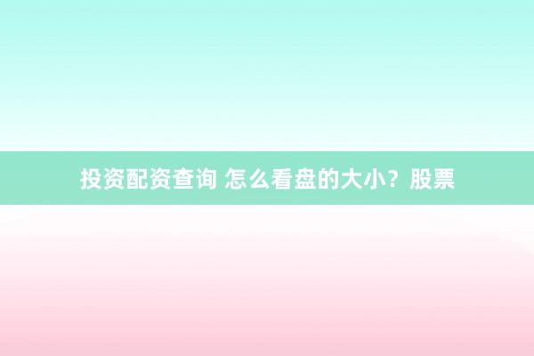 投资配资查询 怎么看盘的大小？股票