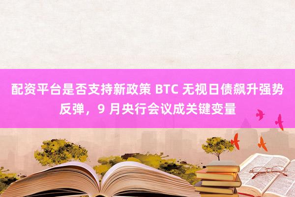 配资平台是否支持新政策 BTC 无视日债飙升强势反弹，9 月央行会议成关键变量