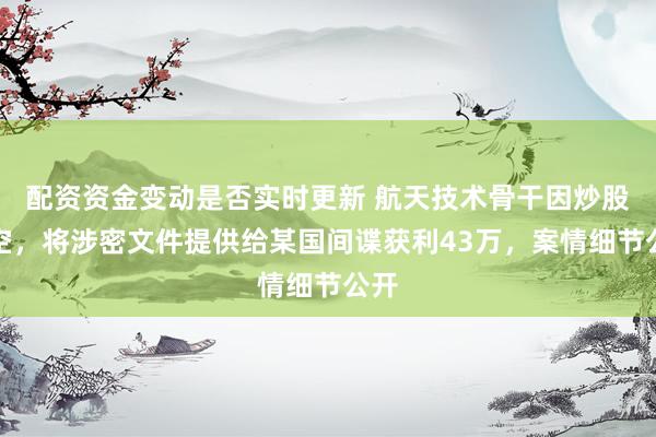 配资资金变动是否实时更新 航天技术骨干因炒股亏空，将涉密文件提供给某国间谍获利43万，案情细节公开