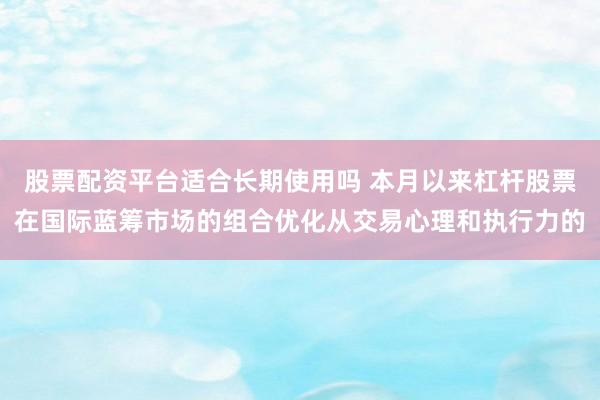 股票配资平台适合长期使用吗 本月以来杠杆股票在国际蓝筹市场的组合优化从交易心理和执行力的