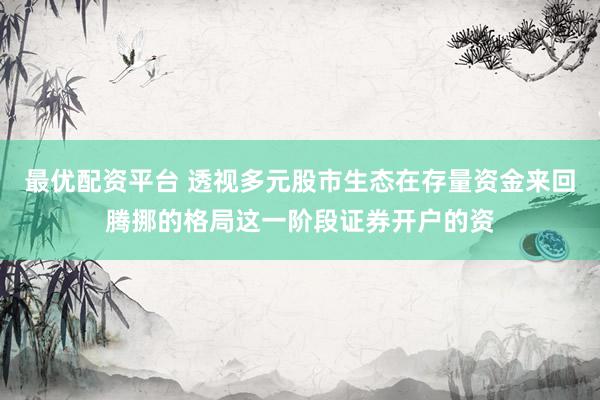 最优配资平台 透视多元股市生态在存量资金来回腾挪的格局这一阶段证券开户的资