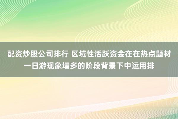 配资炒股公司排行 区域性活跃资金在在热点题材一日游现象增多的阶段背景下中运用排