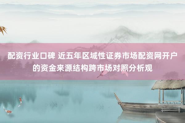 配资行业口碑 近五年区域性证券市场配资网开户的资金来源结构跨市场对照分析观