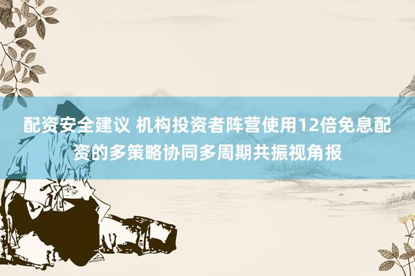 配资安全建议 机构投资者阵营使用12倍免息配资的多策略协同多周期共振视角报