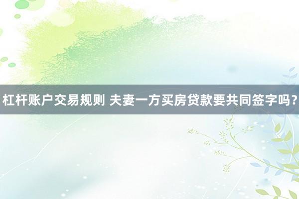 杠杆账户交易规则 夫妻一方买房贷款要共同签字吗？