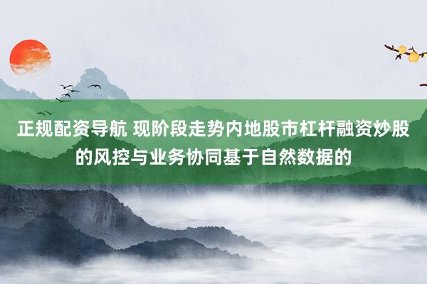 正规配资导航 现阶段走势内地股市杠杆融资炒股的风控与业务协同基于自然数据的