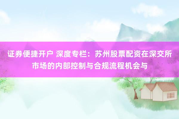 证券便捷开户 深度专栏：苏州股票配资在深交所市场的内部控制与合规流程机会与