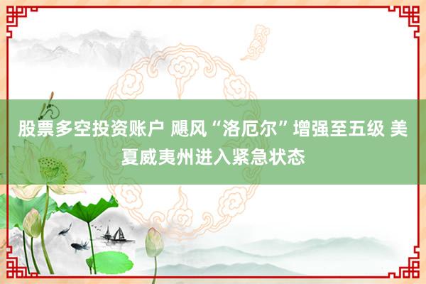 股票多空投资账户 飓风“洛厄尔”增强至五级 美夏威夷州进入紧急状态