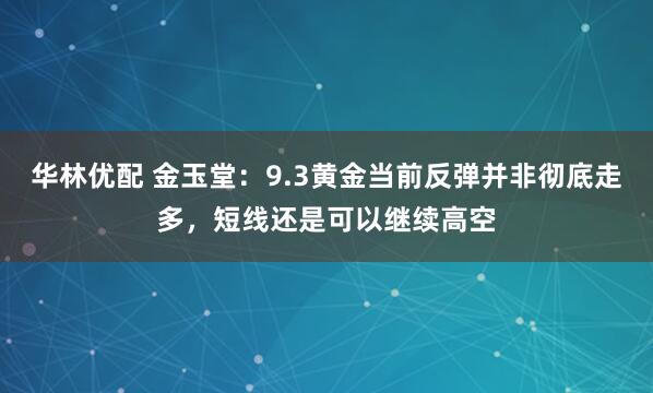 华林优配 金玉堂：9.3黄金当前反弹并非彻底走多，短线还是可以继续高空