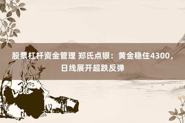 股票杠杆资金管理 郑氏点银：黄金稳住4300，日线展开超跌反弹