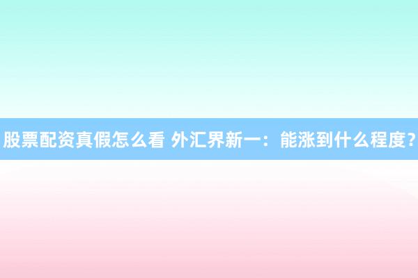 股票配资真假怎么看 外汇界新一：能涨到什么程度？