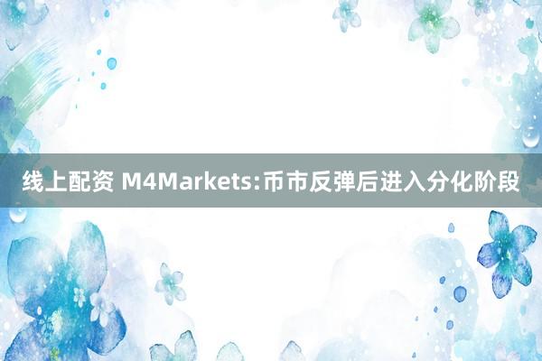 线上配资 M4Markets:币市反弹后进入分化阶段