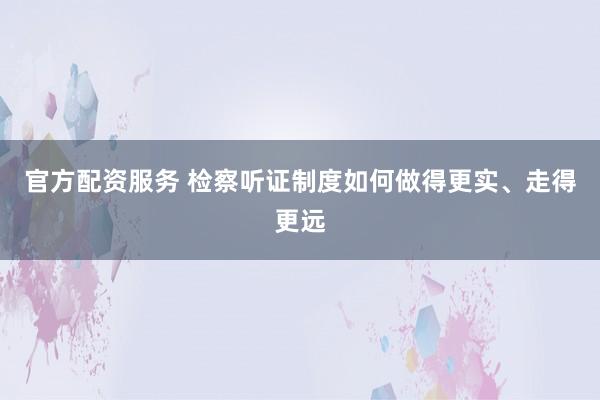 官方配资服务 检察听证制度如何做得更实、走得更远