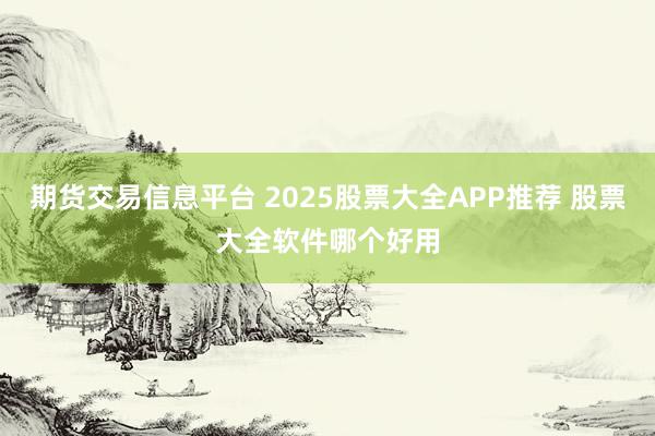 期货交易信息平台 2025股票大全APP推荐 股票大全软件哪个好用