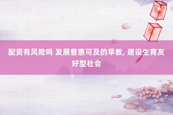 配资有风险吗 发展普惠可及的早教, 建设生育友好型社会
