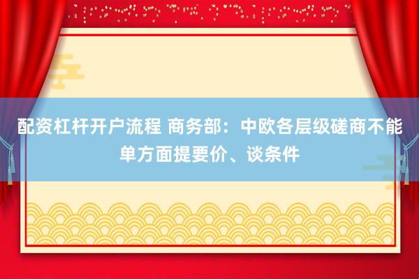 配资杠杆开户流程 商务部：中欧各层级磋商不能单方面提要价、谈条件