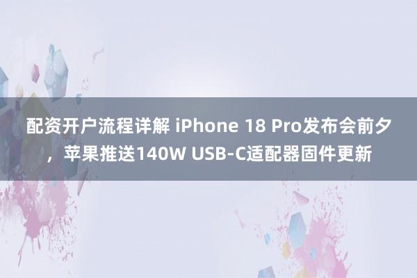 配资开户流程详解 iPhone 18 Pro发布会前夕，苹果推送140W USB-C适配器固件更新