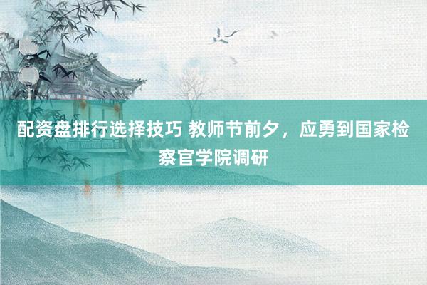 配资盘排行选择技巧 教师节前夕，应勇到国家检察官学院调研
