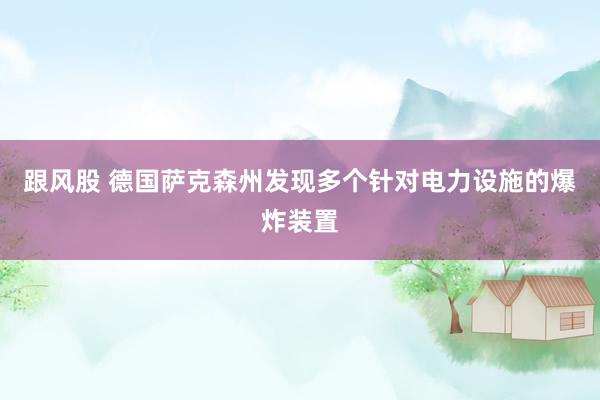 跟风股 德国萨克森州发现多个针对电力设施的爆炸装置