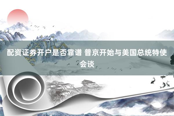配资证券开户是否靠谱 普京开始与美国总统特使会谈