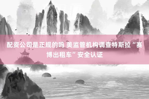 配资公司是正规的吗 美监管机构调查特斯拉“赛博出租车”安全认证