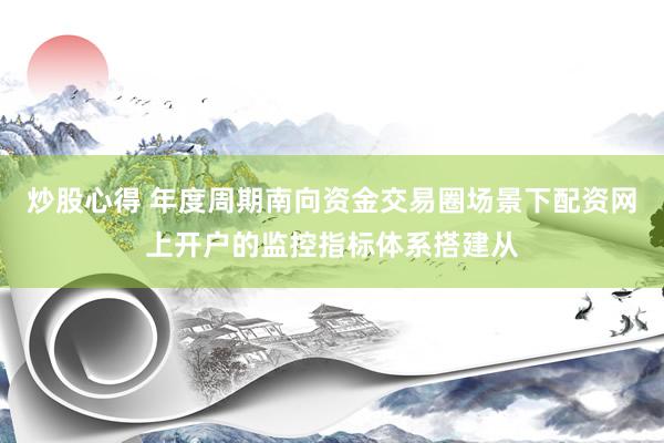 炒股心得 年度周期南向资金交易圈场景下配资网上开户的监控指标体系搭建从