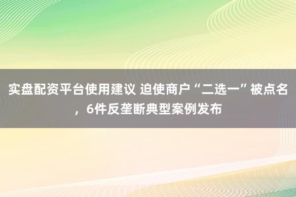 实盘配资平台使用建议 迫使商户“二选一”被点名，6件反垄断典型案例发布