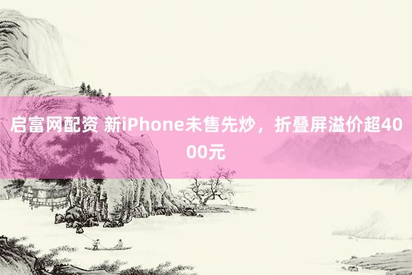 启富网配资 新iPhone未售先炒，折叠屏溢价超4000元