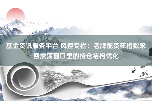 基金资讯服务平台 风控专栏：老牌配资在指数来回震荡窗口里的持仓结构优化